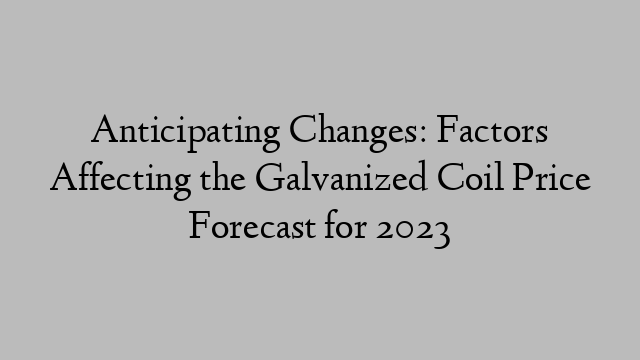 Anticipating Changes: Factors Affecting the Galvanized Coil Price Forecast for 2023