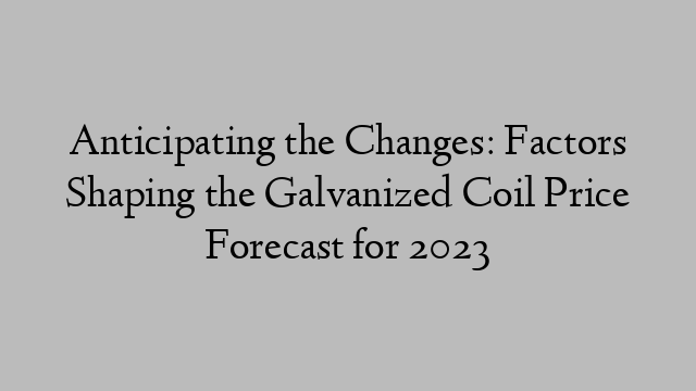 Anticipating the Changes: Factors Shaping the Galvanized Coil Price Forecast for 2023