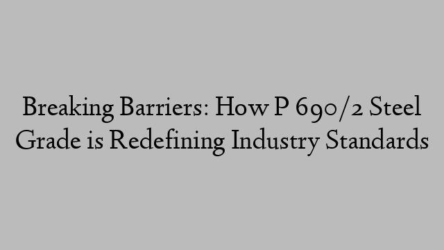 Breaking Barriers: How P 690/2 Steel Grade is Redefining Industry Standards