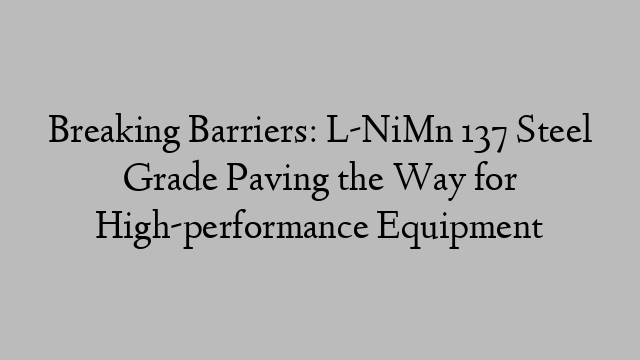 Breaking Barriers: L-NiMn 137 Steel Grade Paving the Way for High-performance Equipment