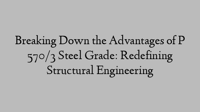 Breaking Down the Advantages of P 570/3 Steel Grade: Redefining Structural Engineering