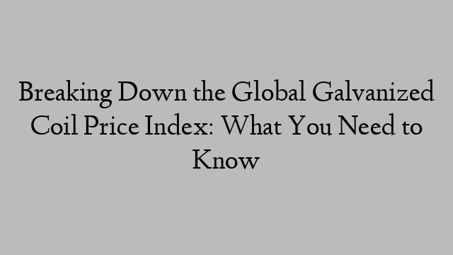 Breaking Down the Global Galvanized Coil Price Index: What You Need to Know