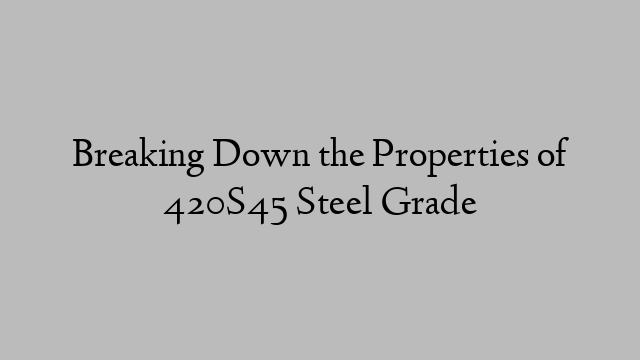 Breaking Down the Properties of 420S45 Steel Grade