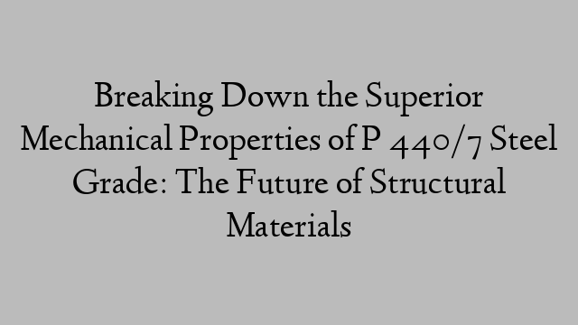 Breaking Down the Superior Mechanical Properties of P 440/7 Steel Grade: The Future of Structural Materials