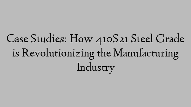 Case Studies: How 410S21 Steel Grade is Revolutionizing the Manufacturing Industry