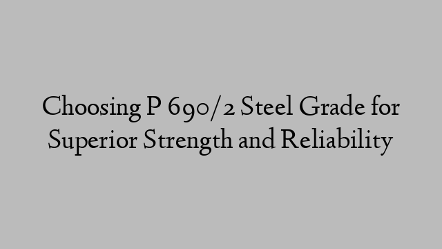 Choosing P 690/2 Steel Grade for Superior Strength and Reliability