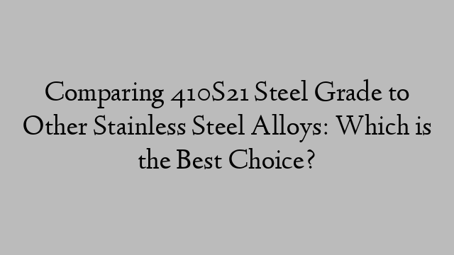 Comparing 410S21 Steel Grade to Other Stainless Steel Alloys: Which is the Best Choice?