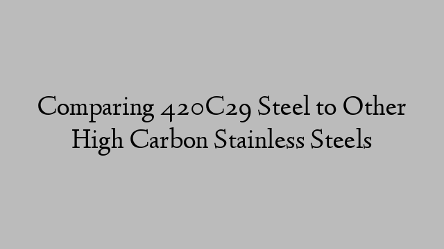 Comparing 420C29 Steel to Other High Carbon Stainless Steels