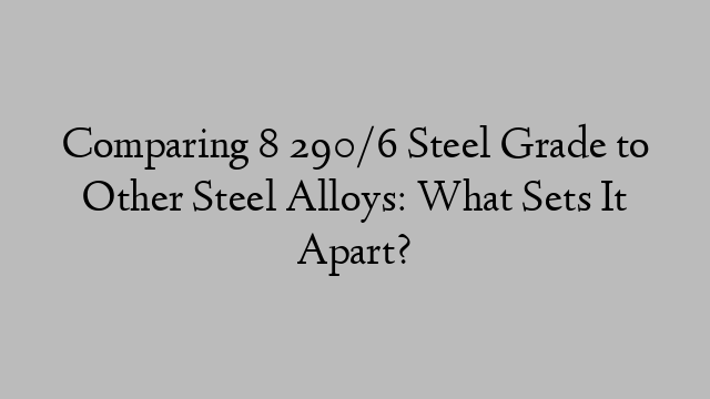Comparing 8 290/6 Steel Grade to Other Steel Alloys: What Sets It Apart?