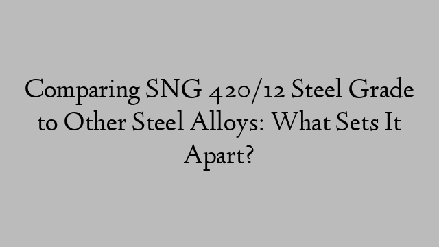 Comparing SNG 420/12 Steel Grade to Other Steel Alloys: What Sets It Apart?