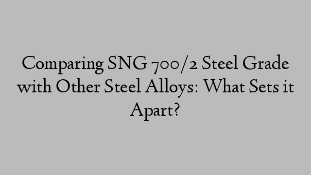 Comparing SNG 700/2 Steel Grade with Other Steel Alloys: What Sets it Apart?