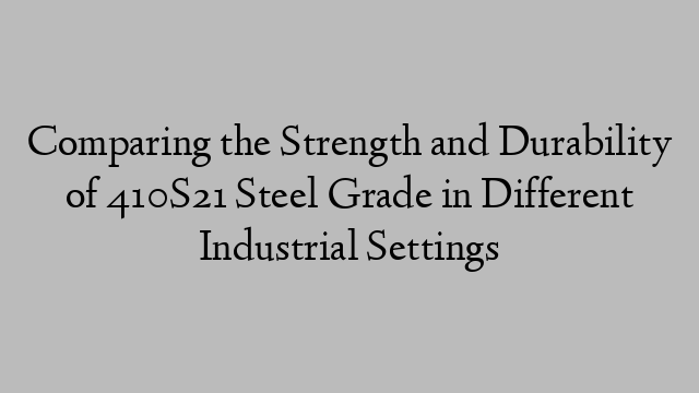 Comparing the Strength and Durability of 410S21 Steel Grade in Different Industrial Settings