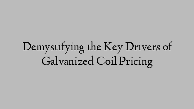 Demystifying the Key Drivers of Galvanized Coil Pricing