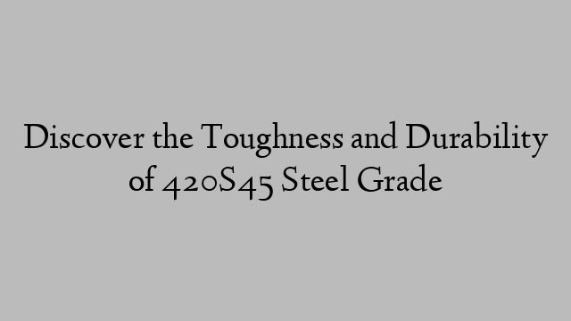 Discover the Toughness and Durability of 420S45 Steel Grade