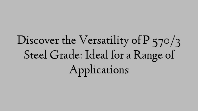 Discover the Versatility of P 570/3 Steel Grade: Ideal for a Range of Applications