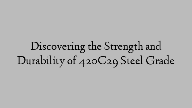 Discovering the Strength and Durability of 420C29 Steel Grade