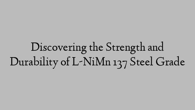 Discovering the Strength and Durability of L-NiMn 137 Steel Grade