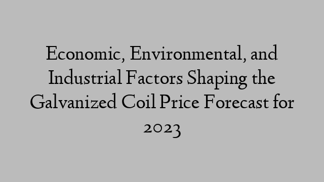 Economic, Environmental, and Industrial Factors Shaping the Galvanized Coil Price Forecast for 2023