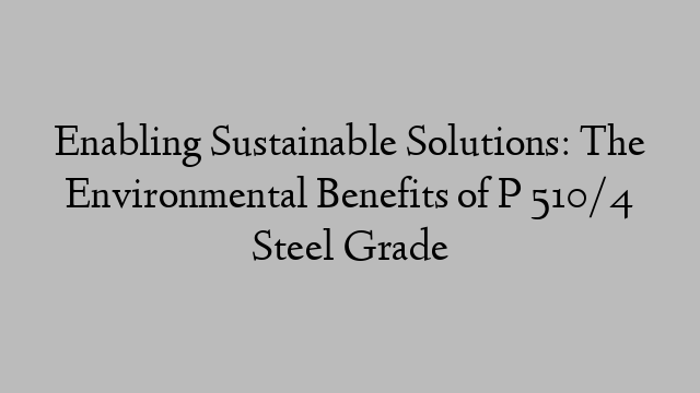 Enabling Sustainable Solutions: The Environmental Benefits of P 510/4 Steel Grade