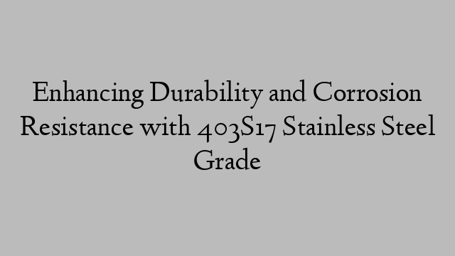 Enhancing Durability and Corrosion Resistance with 403S17 Stainless Steel Grade