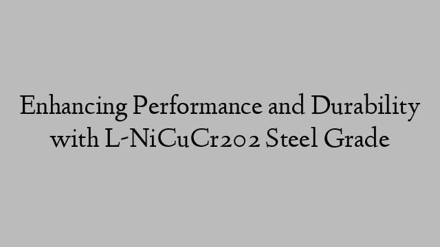 Enhancing Performance and Durability with L-NiCuCr202 Steel Grade