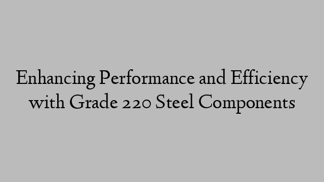 Enhancing Performance and Efficiency with Grade 220 Steel Components