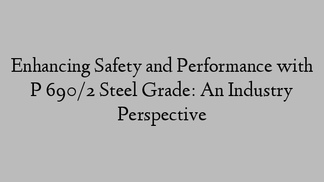 Enhancing Safety and Performance with P 690/2 Steel Grade: An Industry Perspective