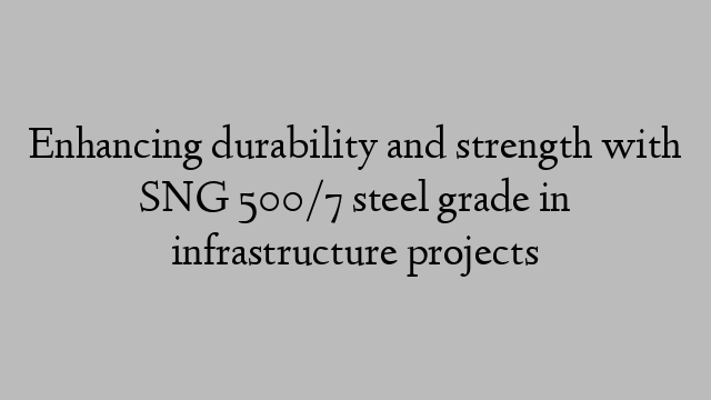 Enhancing durability and strength with SNG 500/7 steel grade in infrastructure projects