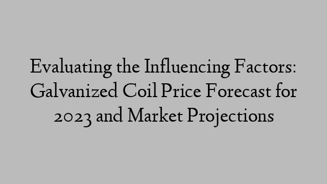 Evaluating the Influencing Factors: Galvanized Coil Price Forecast for 2023 and Market Projections