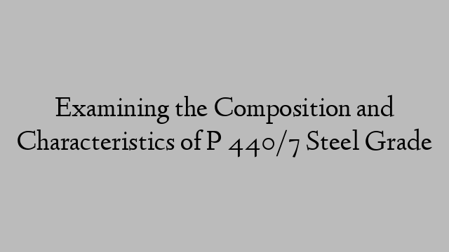 Examining the Composition and Characteristics of P 440/7 Steel Grade