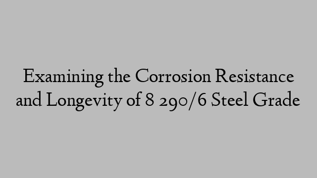 Examining the Corrosion Resistance and Longevity of 8 290/6 Steel Grade