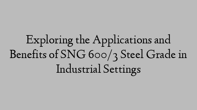 Exploring the Applications and Benefits of SNG 600/3 Steel Grade in Industrial Settings
