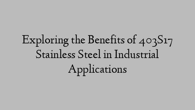 Exploring the Benefits of 403S17 Stainless Steel in Industrial Applications