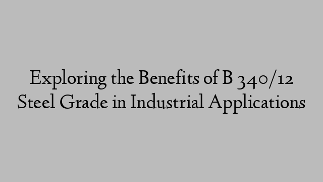 Exploring the Benefits of B 340/12 Steel Grade in Industrial Applications