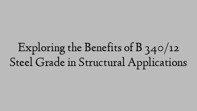 Exploring the Benefits of B 340/12 Steel Grade in Structural Applications