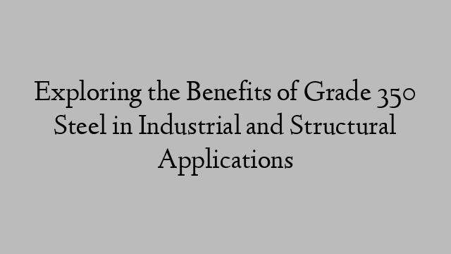 Exploring the Benefits of Grade 350 Steel in Industrial and Structural Applications