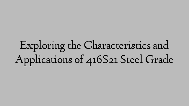 Exploring the Characteristics and Applications of 416S21 Steel Grade