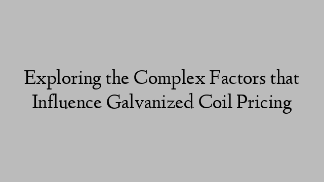 Exploring the Complex Factors that Influence Galvanized Coil Pricing