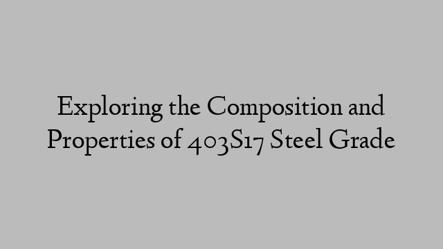 Exploring the Composition and Properties of 403S17 Steel Grade