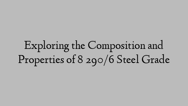 Exploring the Composition and Properties of 8 290/6 Steel Grade