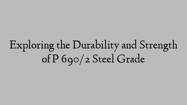 Exploring the Durability and Strength of P 690/2 Steel Grade