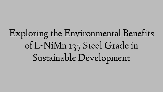 Exploring the Environmental Benefits of L-NiMn 137 Steel Grade in Sustainable Development
