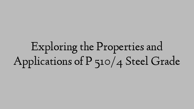 Exploring the Properties and Applications of P 510/4 Steel Grade