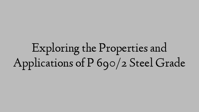 Exploring the Properties and Applications of P 690/2 Steel Grade