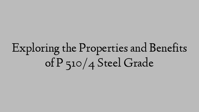 Exploring the Properties and Benefits of P 510/4 Steel Grade