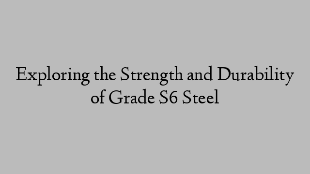 Exploring the Strength and Durability of Grade S6 Steel