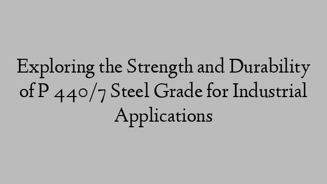 Exploring the Strength and Durability of P 440/7 Steel Grade for Industrial Applications