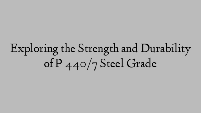Exploring the Strength and Durability of P 440/7 Steel Grade