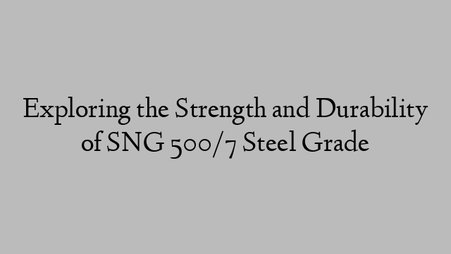 Exploring the Strength and Durability of SNG 500/7 Steel Grade