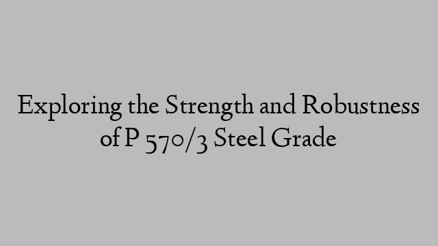 Exploring the Strength and Robustness of P 570/3 Steel Grade